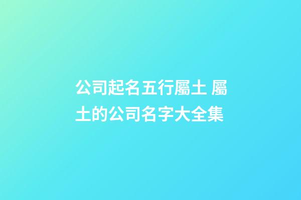 公司起名五行屬土 屬土的公司名字大全集